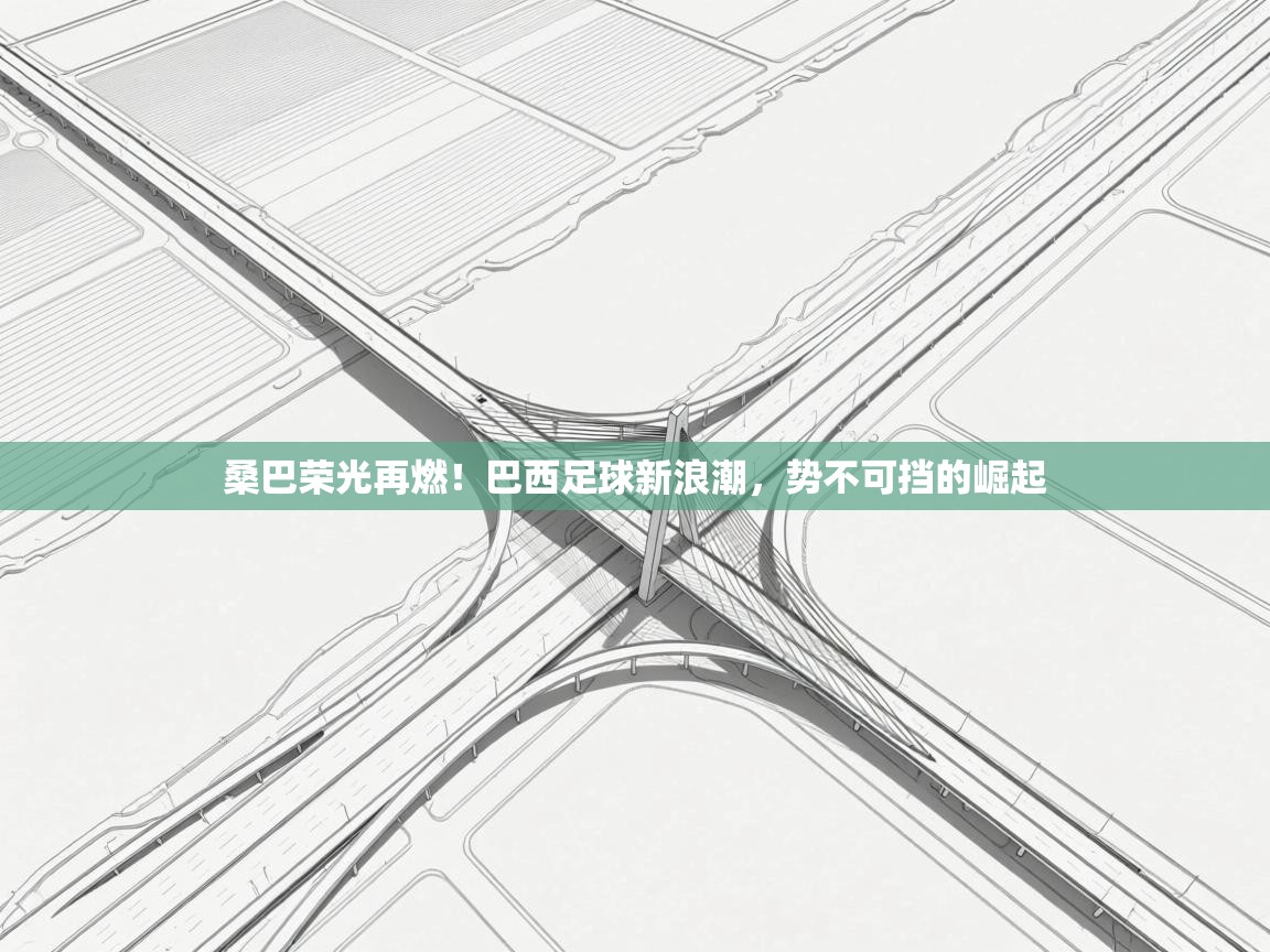 桑巴荣光再燃!巴西足球新浪潮,势不可挡的崛起 第2张