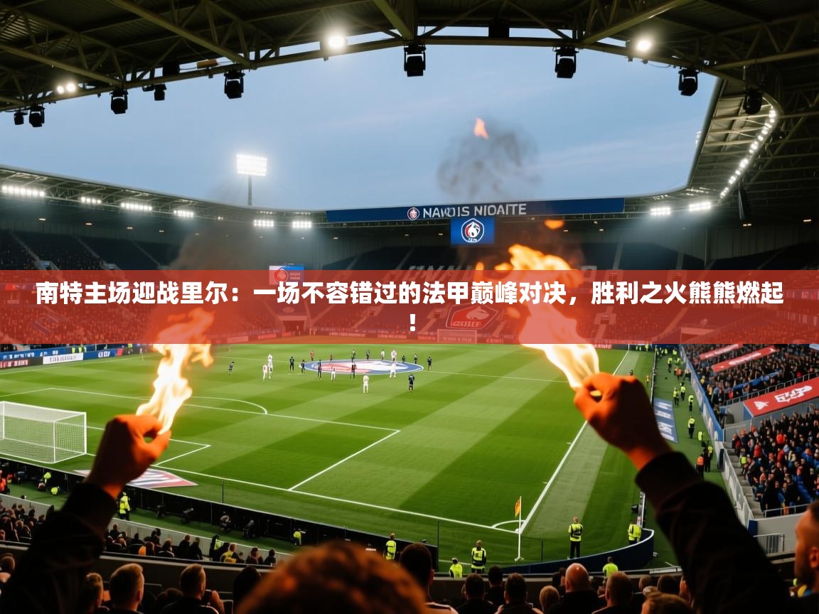 南特主场迎战里尔：一场不容错过的法甲巅峰对决，胜利之火熊熊燃起！  第2张