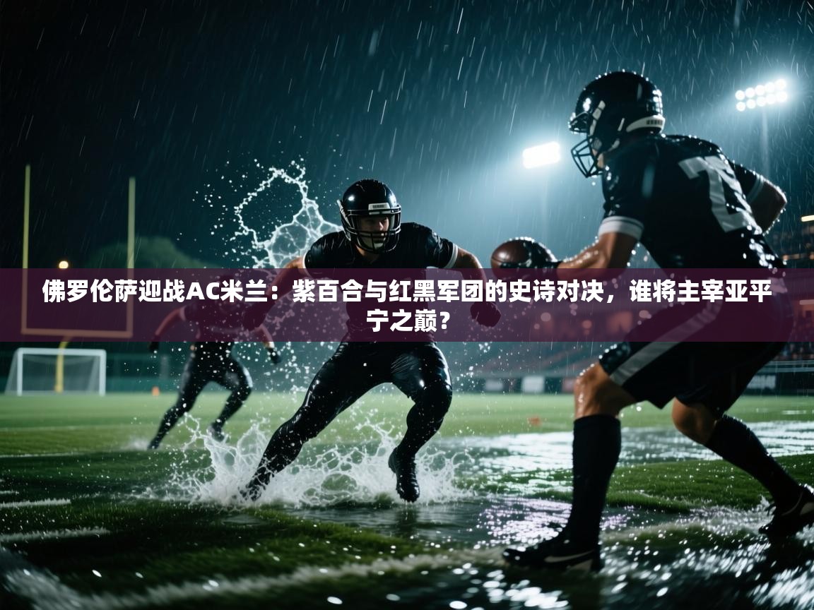 佛罗伦萨迎战AC米兰：紫百合与红黑军团的史诗对决，谁将主宰亚平宁之巅？  第2张