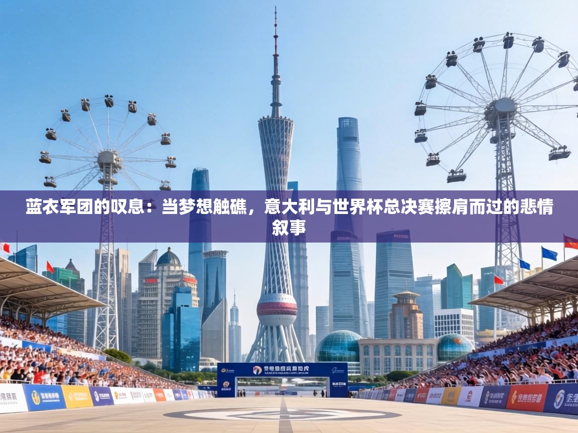 蓝衣军团的叹息:当梦想触礁,意大利与世界杯总决赛擦肩而过的悲情叙事 第2张